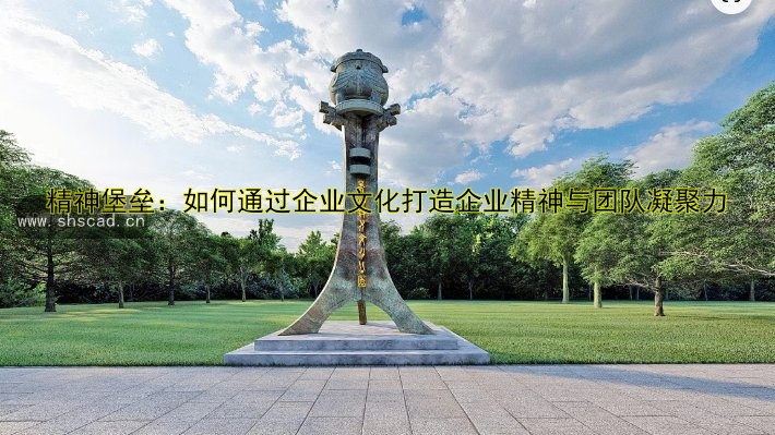 精神堡壘：如何通過企業(yè)文化打造企業(yè)精神與團隊凝聚力